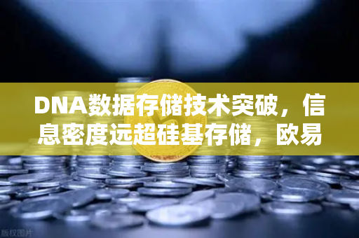 DNA数据存储技术突破，信息密度远超硅基存储，欧易交易所官网解读未来数据革命