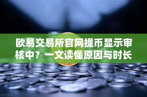 欧易交易所官网提币显示审核中？一文读懂原因与时长