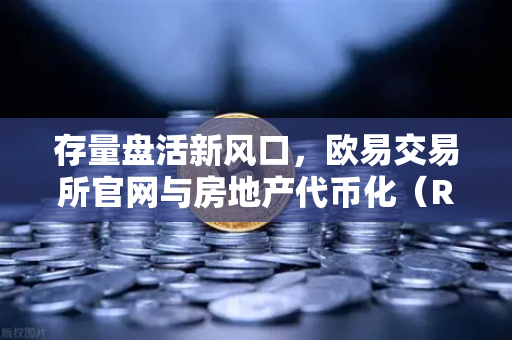 存量盘活新风口,欧易交易所官网与房地产代币化(RWA)的破局之道-第1张图片-欧易交易所 存量盘活新风口,欧易交易所官网与房地产代币化(RWA)的破局之道-第1张图片-欧易交易所