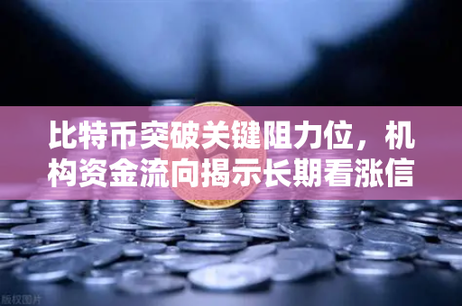 比特币突破关键阻力位，机构资金流向揭示长期看涨信号，欧易交易所官网深度解析