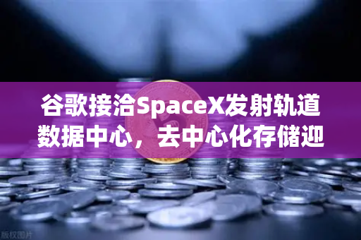 谷歌接洽SpaceX发射轨道数据中心，去中心化存储迎新机遇，欧易交易所如何布局未来？