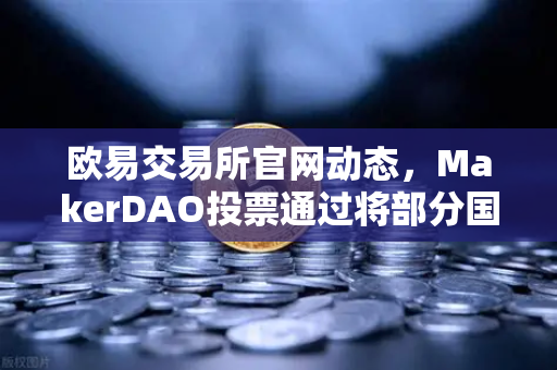 欧易交易所官网动态，MakerDAO投票通过将部分国库资产投资于RWA，开启DeFi新纪元