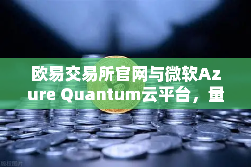 欧易交易所官网与微软Azure Quantum云平台，量子计算如何改变数字资产未来？