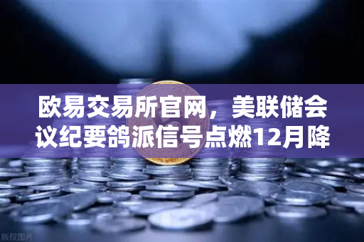 欧易交易所官网,美联储会议纪要鸽派信号点燃12月降息希望,加密市场迎来新变局-第1张图片-欧易交易所 欧易交易所官网,美联储会议纪要鸽派信号点燃12月降息希望,加密市场迎来新变局-第1张图片-欧易交易所