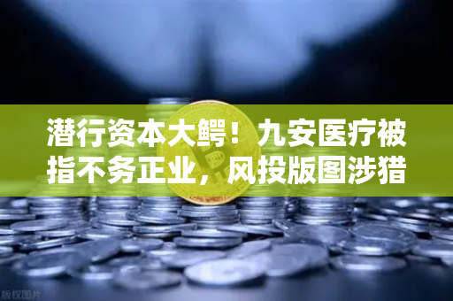 潜行资本大鳄！九安医疗被指不务正业，风投版图涉猎Web3？