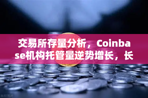 交易所存量分析,Coinbase机构托管量逆势增长,长线信心犹在-第1张图片-欧易交易所 交易所存量分析,Coinbase机构托管量逆势增长,长线信心犹在-第1张图片-欧易交易所