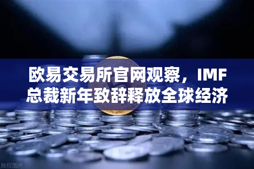 欧易交易所官网观察，IMF总裁新年致辞释放全球经济三大信号