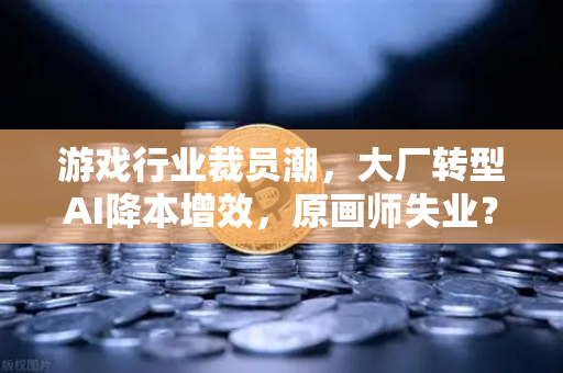 游戏行业裁员潮，大厂转型AI降本增效，原画师失业？从欧易交易所官网看行业变革