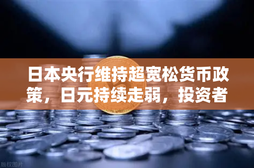 日本央行维持超宽松货币政策，日元持续走弱，投资者如何应对？-第1张图片-欧易交易所