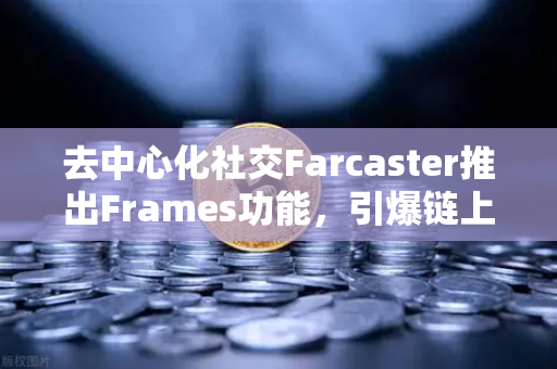 去中心化社交Farcaster推出Frames功能，引爆链上互动新纪元