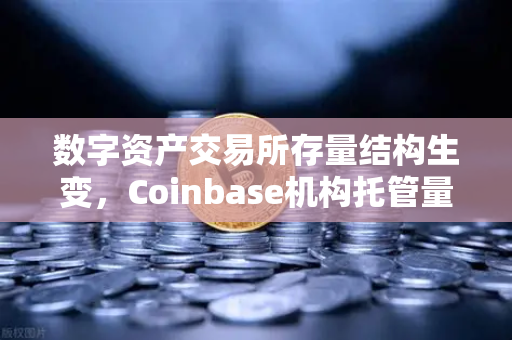 数字资产交易所存量结构生变，Coinbase机构托管量逆势增长，长线布局信号浮现