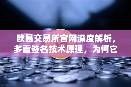 欧易交易所官网深度解析,多重签名技术原理,为何它是机构托管的行业标准-第1张图片-欧易交易所 欧易交易所官网深度解析,多重签名技术原理,为何它是机构托管的行业标准-第1张图片-欧易交易所