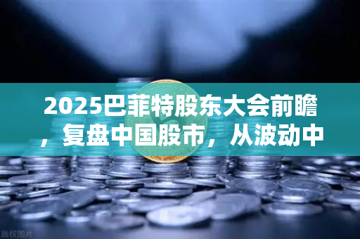 2025巴菲特股东大会前瞻，复盘中国股市，从波动中寻找确定性的投资密码-第1张图片-欧易交易所