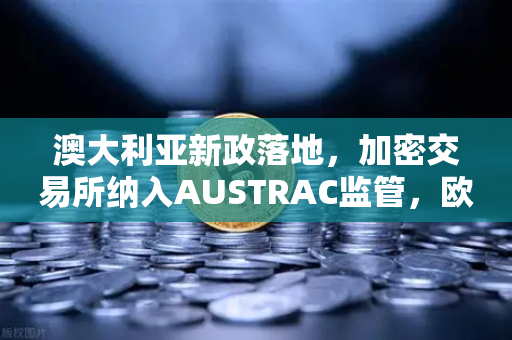 澳大利亚新政落地，加密交易所纳入AUSTRAC监管，欧易用户如何应对？-第1张图片-欧易交易所