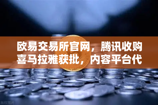 欧易交易所官网，腾讯收购喜马拉雅获批，内容平台代币化可能性探讨
