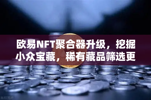 欧易NFT聚合器升级，挖掘小众宝藏，稀有藏品筛选更智能