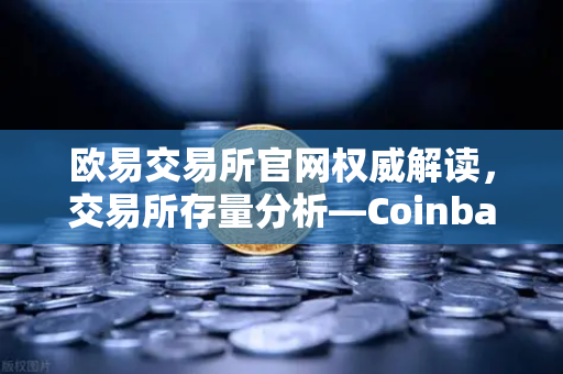 欧易交易所官网权威解读，交易所存量分析—Coinbase机构托管量逆势增长，长线信心犹在