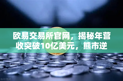 欧易交易所官网，揭秘年营收突破10亿美元，熊市逆袭的生存法则