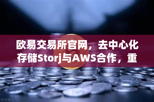 欧易交易所官网，去中心化存储Storj与AWS合作，重塑混合云存储新格局