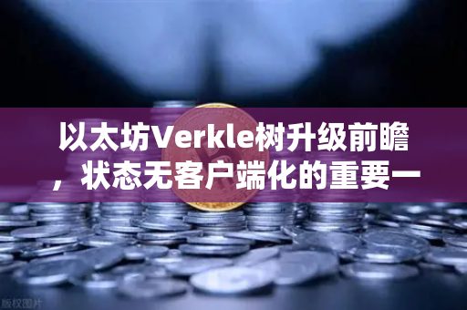 以太坊Verkle树升级前瞻，状态无客户端化的重要一步，欧易交易所用户需关注