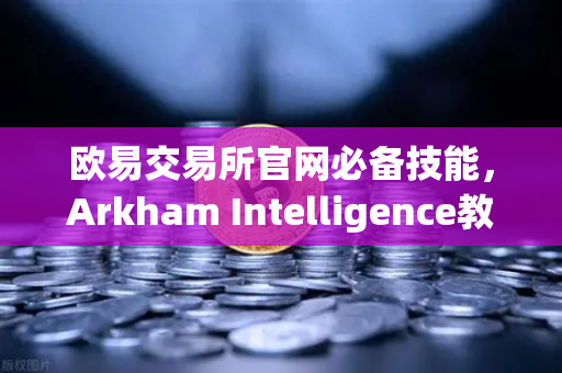 欧易交易所官网必备技能，Arkham Intelligence教程—手把手教你可视化追踪链上资金-第1张图片-欧易交易所