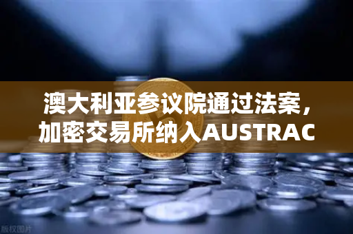 澳大利亚参议院通过法案，加密交易所纳入AUSTRAC监管，欧易交易所如何应对？