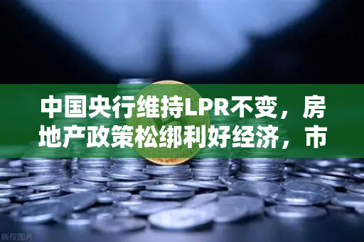 中国央行维持LPR不变，房地产政策松绑利好经济，市场信心逐步回暖