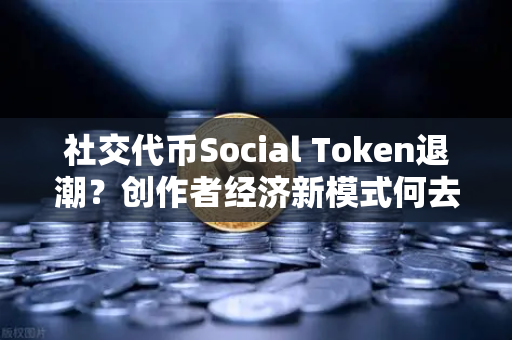 社交代币Social Token退潮？创作者经济新模式何去何从