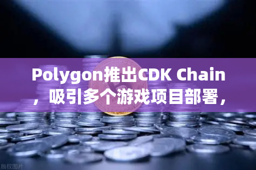 Polygon推出CDK Chain，吸引多个游戏项目部署，欧易交易所官网深度解析-第1张图片-欧易交易所
