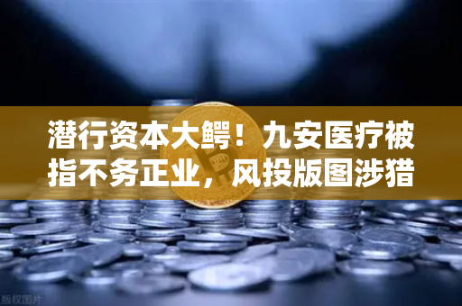 潜行资本大鳄！九安医疗被指不务正业，风投版图涉猎Web3？