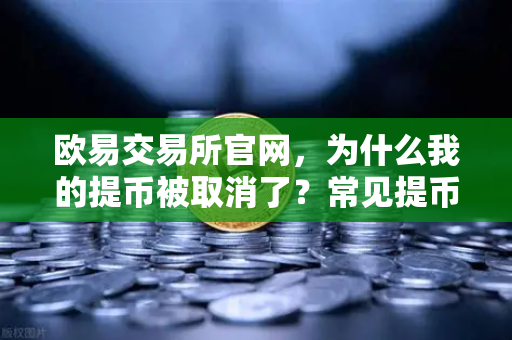 欧易交易所官网，为什么我的提币被取消了？常见提币失败原因解析