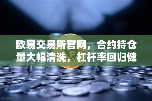 欧易交易所官网，合约持仓量大幅清洗，杠杆率回归健康水平，市场新周期开启？