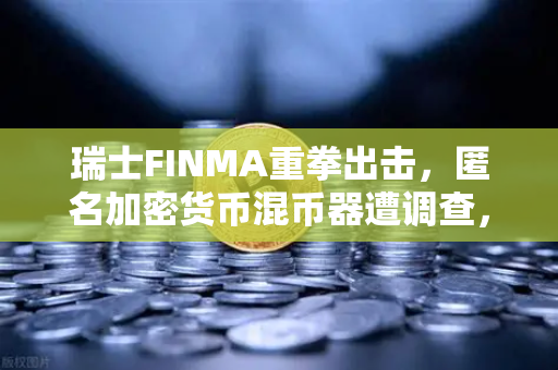 瑞士FINMA重拳出击，匿名加密货币混币器遭调查，对欧易交易所有何影响？