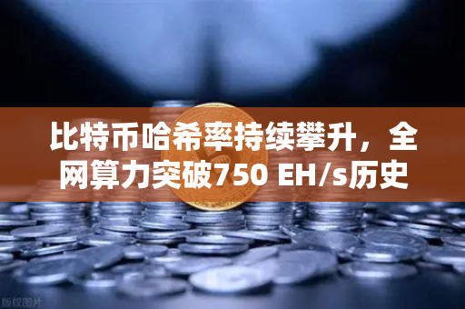 比特币哈希率持续攀升，全网算力突破750 EH/s历史新高，对矿工与投资者的深远影响