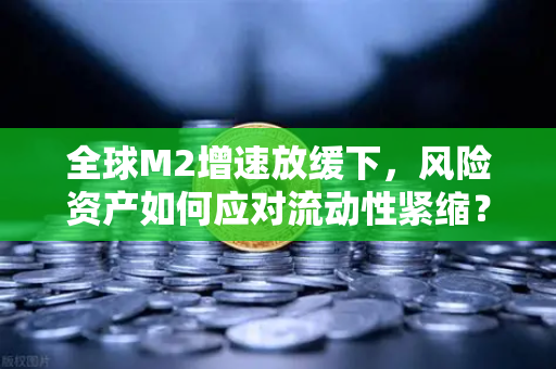 全球M2增速放缓下，风险资产如何应对流动性紧缩？欧易交易所官网最新解读
