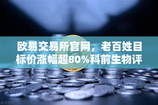 欧易交易所官网，老百姓目标价涨幅超80%科前生物评级遭调低，消费与生物科技资金流向大揭秘