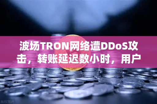 波场TRON网络遭DDoS攻击，转账延迟数小时，用户该如何应对？-第1张图片-欧易交易所
