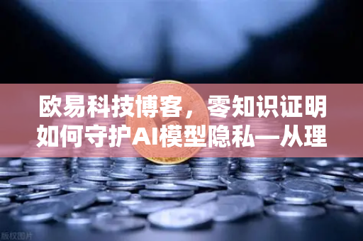 欧易科技博客，零知识证明如何守护AI模型隐私—从理论到实践的全景解析-第1张图片-欧易交易所