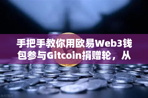 手把手教你用欧易Web3钱包参与Gitcoin捐赠轮，从入门到实战全攻略