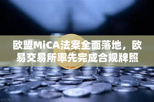 欧盟MiCA法案全面落地，欧易交易所率先完成合规牌照申请，全球加密监管迎来里程碑