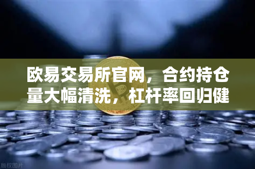 欧易交易所官网，合约持仓量大幅清洗，杠杆率回归健康水平—牛市新起点还是短暂喘息？