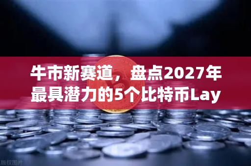 牛市新赛道，盘点2027年最具潜力的5个比特币Layer2解决方案-第1张图片-欧易交易所