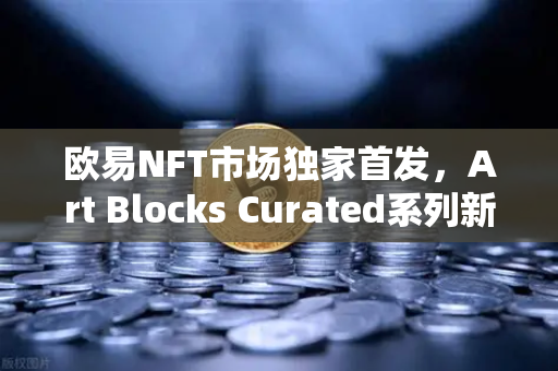 欧易NFT市场独家首发，Art Blocks Curated系列新艺术家作品，数字艺术收藏新纪元