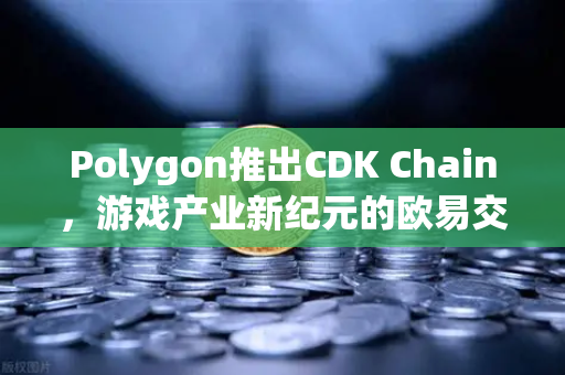 Polygon推出CDK Chain，游戏产业新纪元的欧易交易所视角