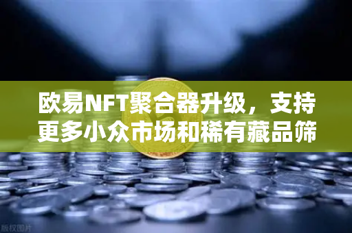 欧易NFT聚合器升级，支持更多小众市场和稀有藏品筛选，数字藏品新体验