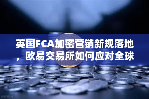 英国FCA加密营销新规落地，欧易交易所如何应对全球监管变局？