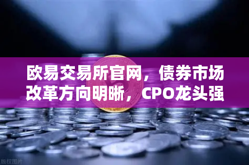 欧易交易所官网，债券市场改革方向明晰，CPO龙头强势晋级！金融科技股爆发