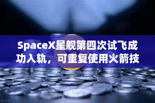 SpaceX星舰第四次试飞成功入轨，可重复使用火箭技术走向成熟，开启太空经济新纪元