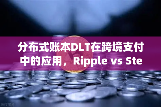 分布式账本DLT在跨境支付中的应用，Ripple vs Stellar，欧易交易所官网深度解析