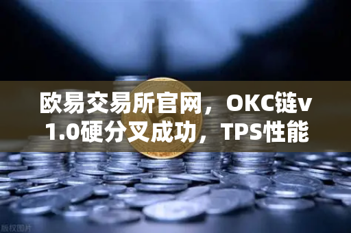 欧易交易所官网，OKC链v1.0硬分叉成功，TPS性能突破3000大关